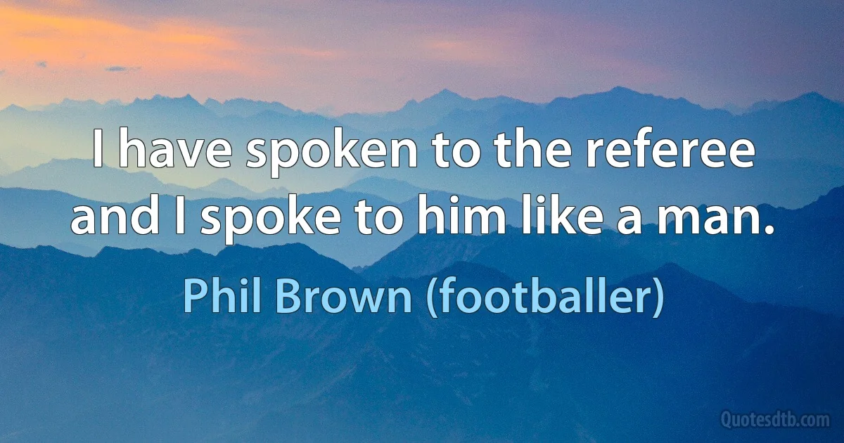 I have spoken to the referee and I spoke to him like a man. (Phil Brown (footballer))