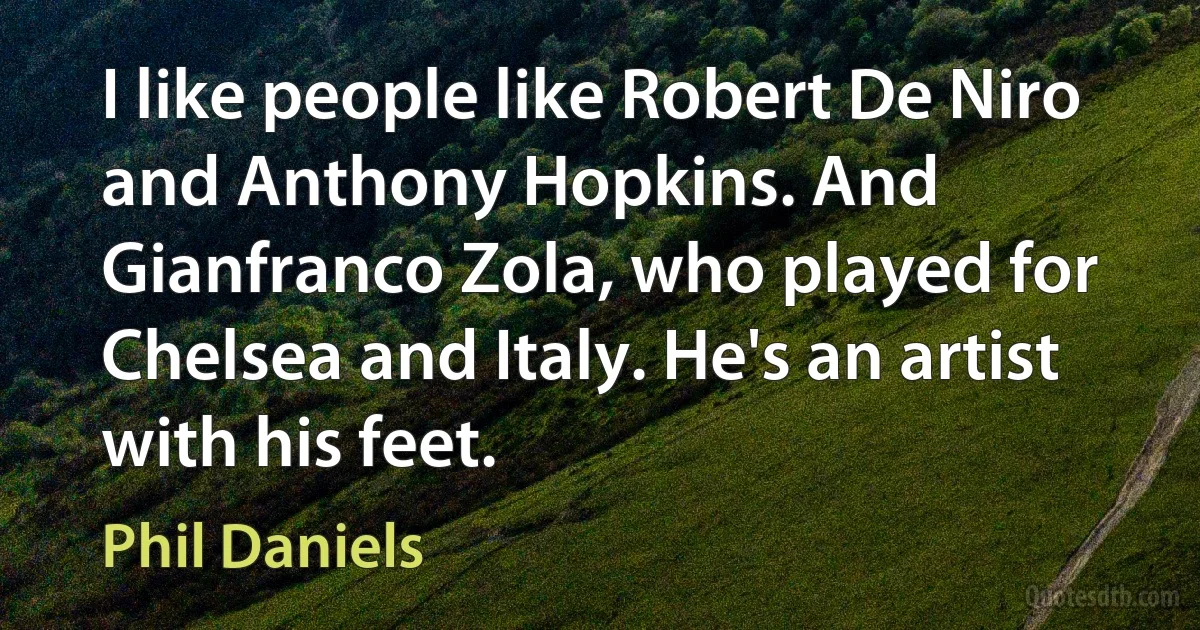 I like people like Robert De Niro and Anthony Hopkins. And Gianfranco Zola, who played for Chelsea and Italy. He's an artist with his feet. (Phil Daniels)