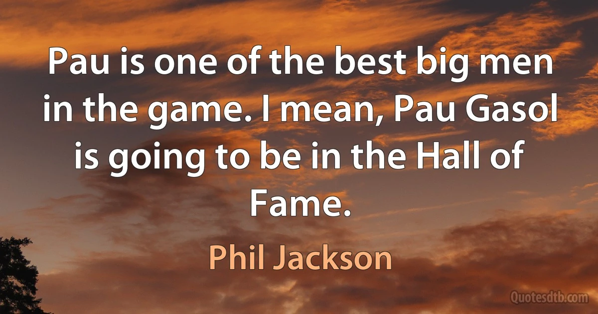 Pau is one of the best big men in the game. I mean, Pau Gasol is going to be in the Hall of Fame. (Phil Jackson)