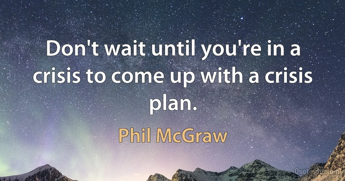 Don't wait until you're in a crisis to come up with a crisis plan. (Phil McGraw)