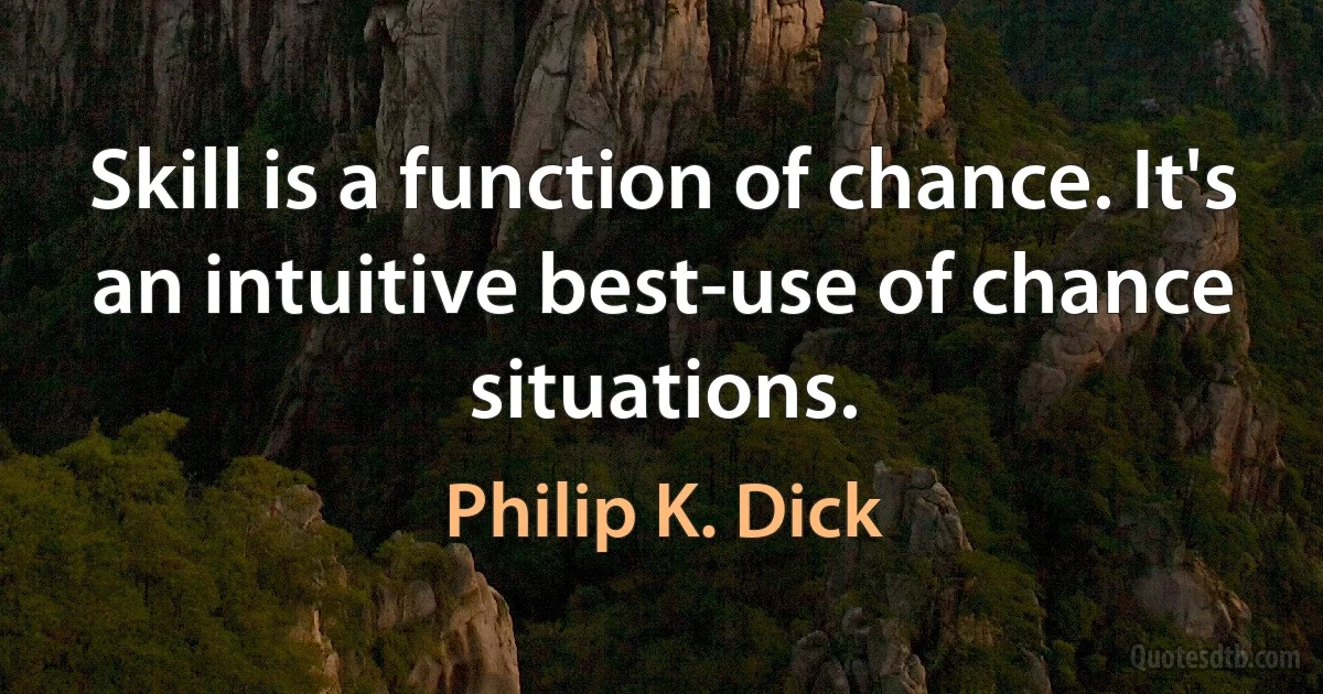 Skill is a function of chance. It's an intuitive best-use of chance situations. (Philip K. Dick)