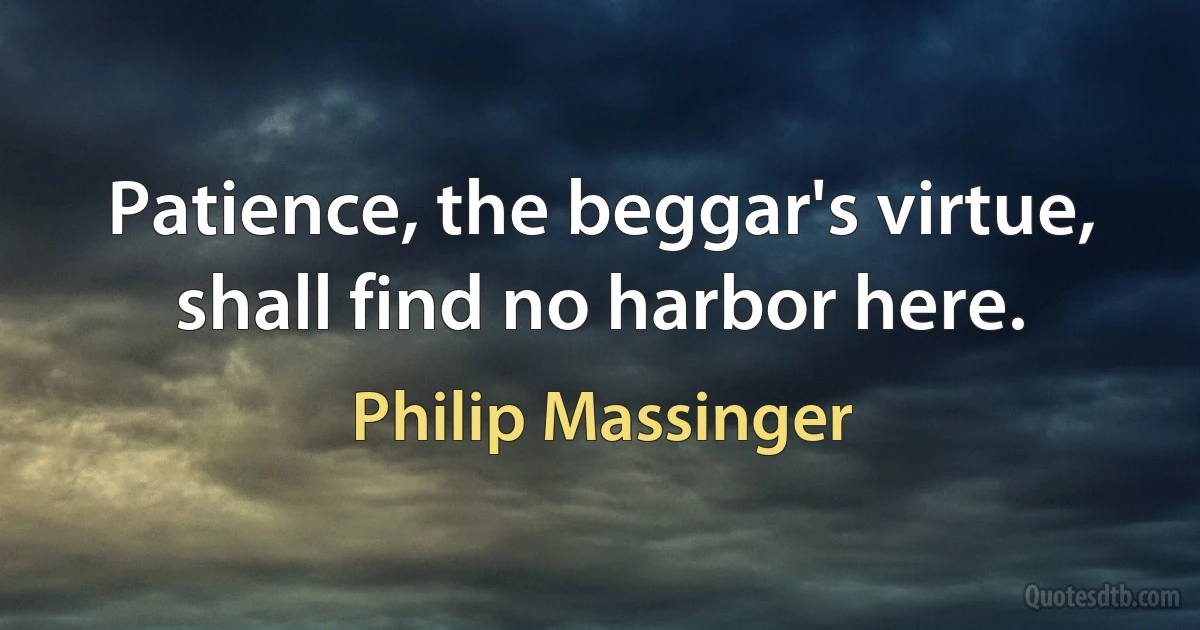 Patience, the beggar's virtue, shall find no harbor here. (Philip Massinger)