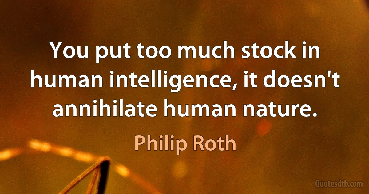 You put too much stock in human intelligence, it doesn't annihilate human nature. (Philip Roth)