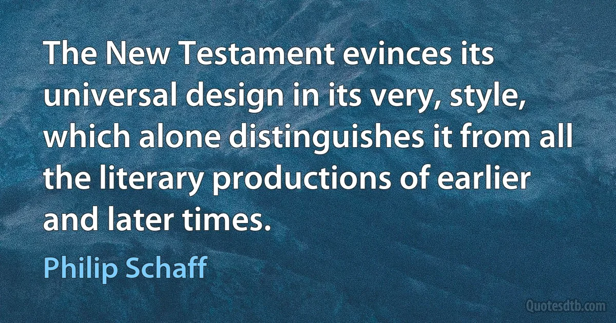 The New Testament evinces its universal design in its very, style, which alone distinguishes it from all the literary productions of earlier and later times. (Philip Schaff)