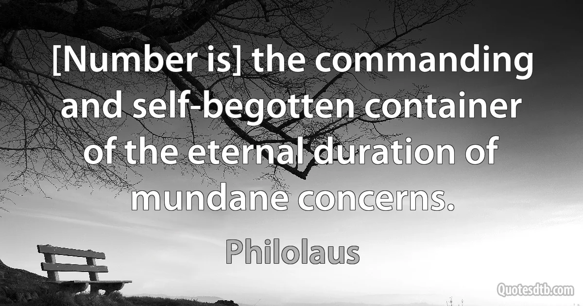 [Number is] the commanding and self-begotten container of the eternal duration of mundane concerns. (Philolaus)