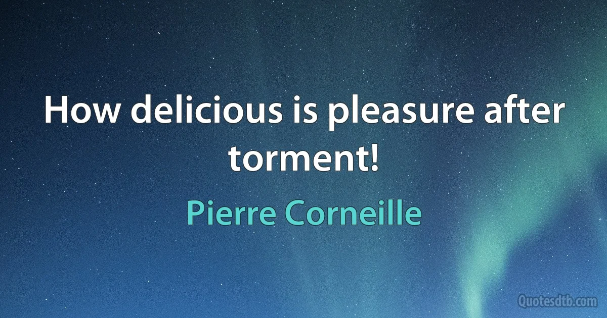 How delicious is pleasure after torment! (Pierre Corneille)