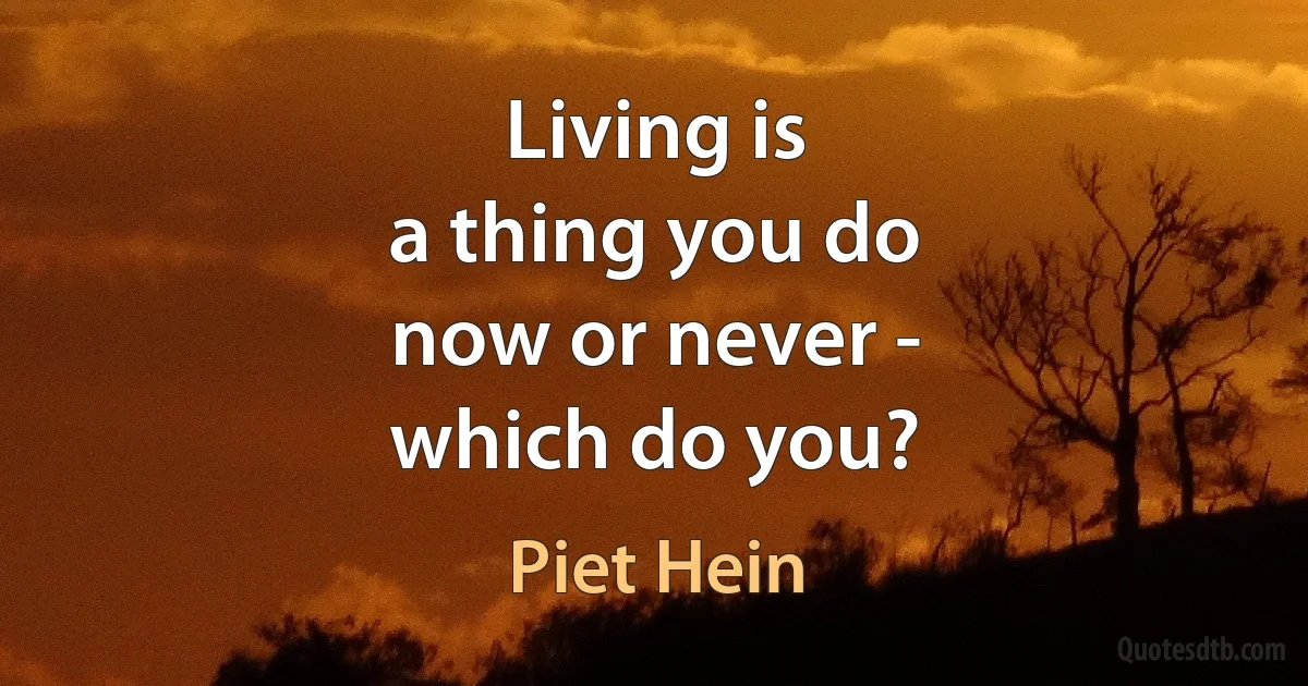 Living is
a thing you do
now or never -
which do you? (Piet Hein)