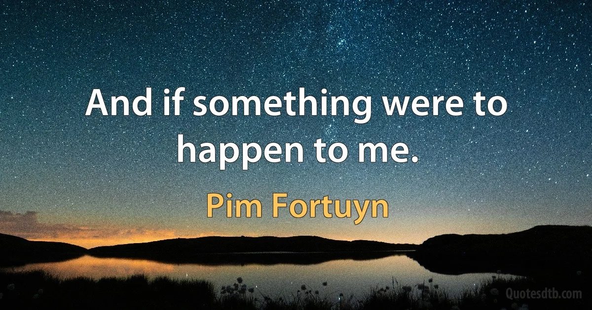 And if something were to happen to me. (Pim Fortuyn)