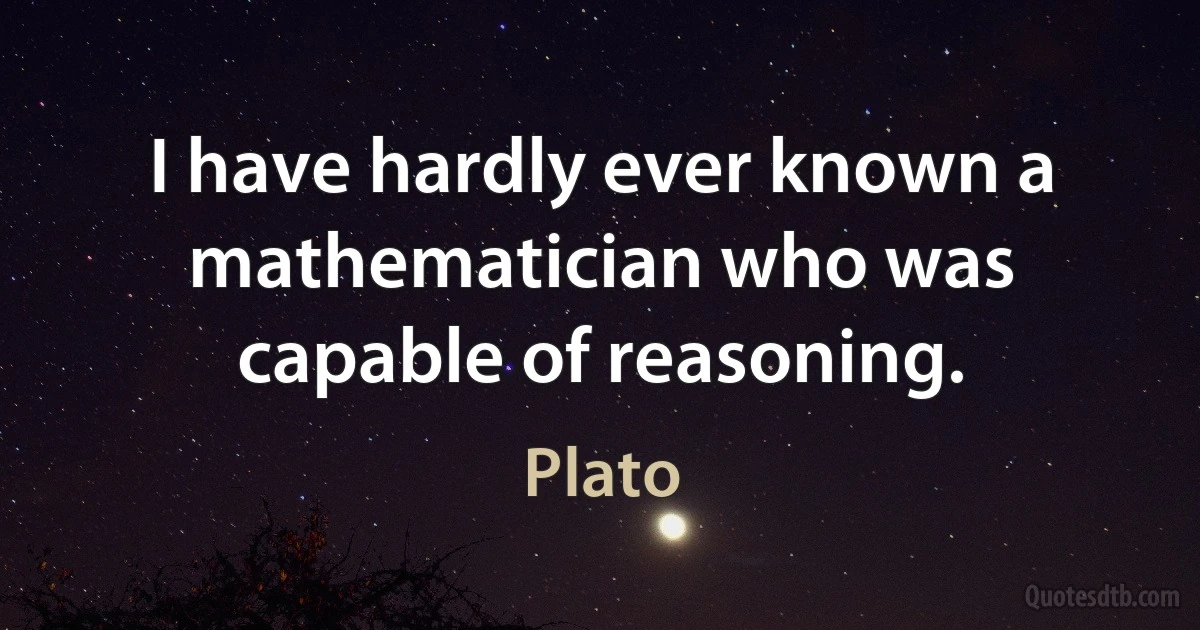 I have hardly ever known a mathematician who was capable of reasoning. (Plato)