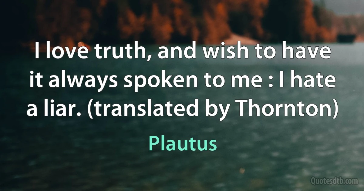 I love truth, and wish to have it always spoken to me : I hate a liar. (translated by Thornton) (Plautus)