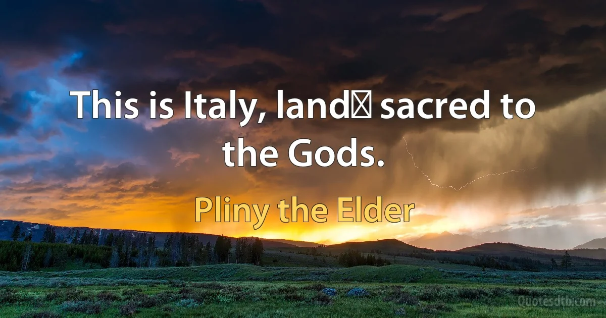 This is Italy, land﻿ sacred to the Gods. (Pliny the Elder)