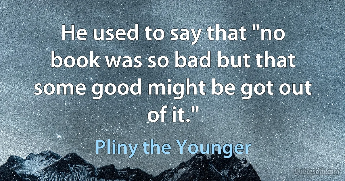 He used to say that "no book was so bad but that some good might be got out of it." (Pliny the Younger)