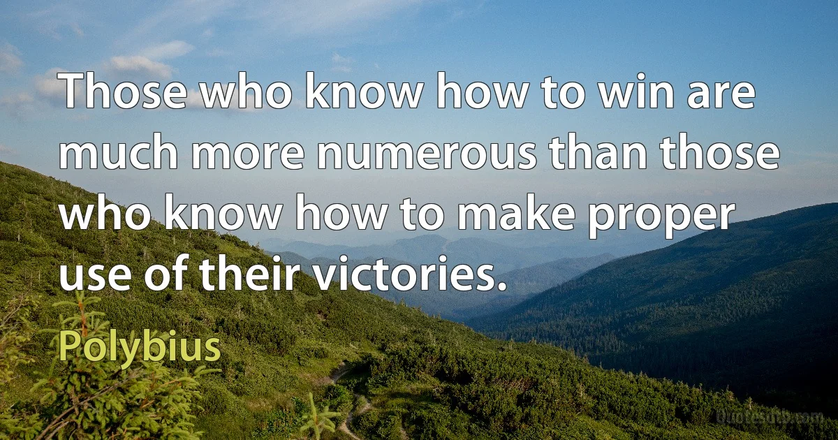 Those who know how to win are much more numerous than those who know how to make proper use of their victories. (Polybius)