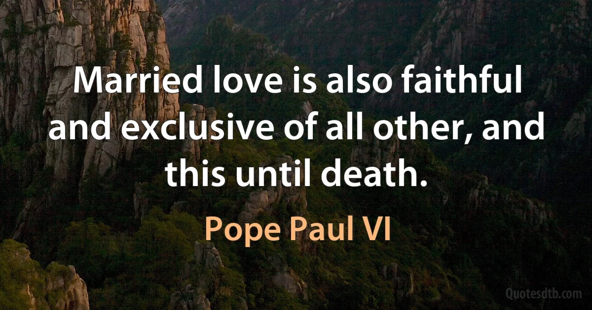 Married love is also faithful and exclusive of all other, and this until death. (Pope Paul VI)