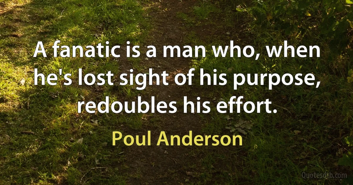 A fanatic is a man who, when he's lost sight of his purpose, redoubles his effort. (Poul Anderson)