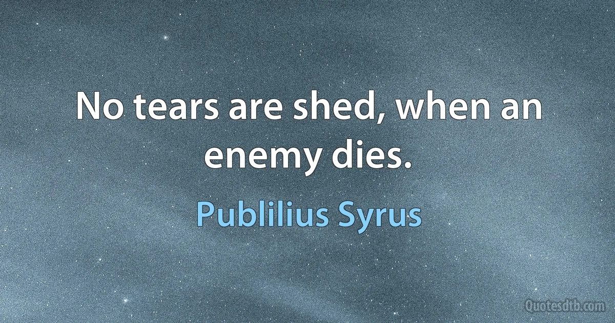 No tears are shed, when an enemy dies. (Publilius Syrus)