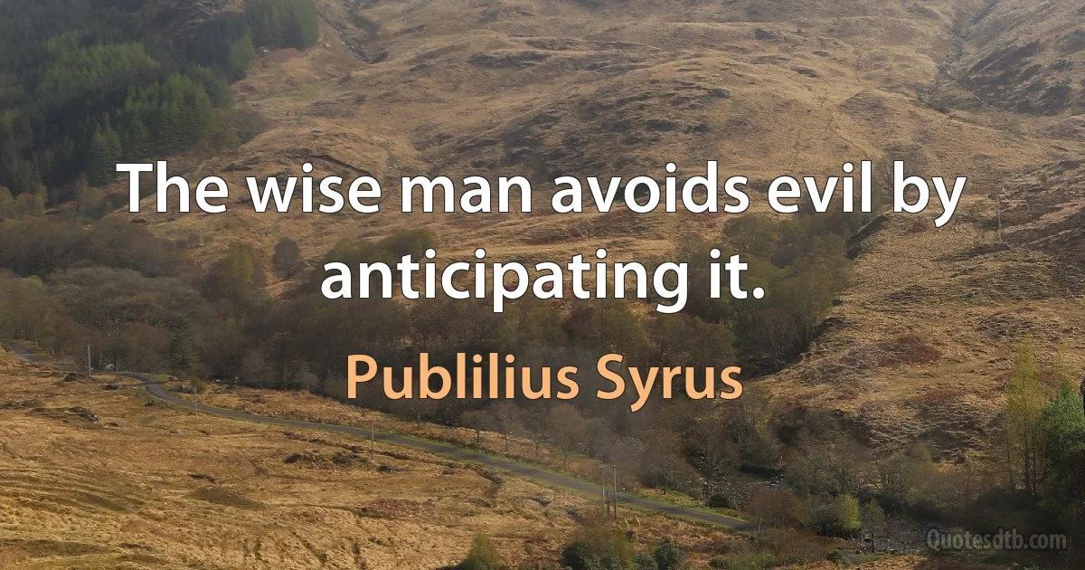 The wise man avoids evil by anticipating it. (Publilius Syrus)