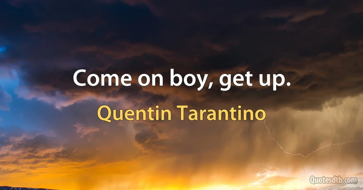 Come on boy, get up. (Quentin Tarantino)