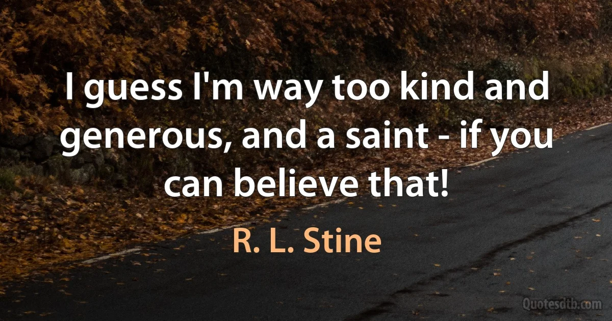 I guess I'm way too kind and generous, and a saint - if you can believe that! (R. L. Stine)