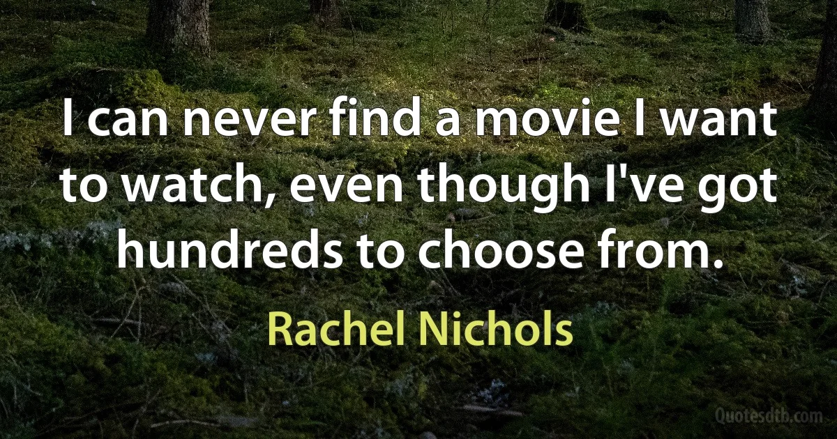 I can never find a movie I want to watch, even though I've got hundreds to choose from. (Rachel Nichols)