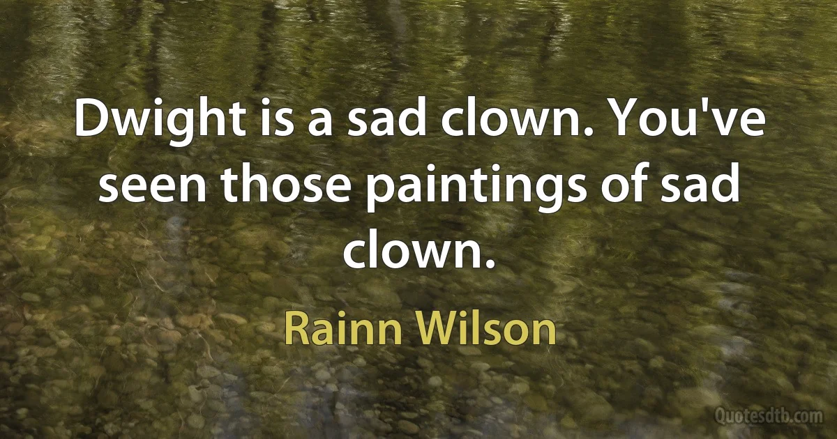 Dwight is a sad clown. You've seen those paintings of sad clown. (Rainn Wilson)