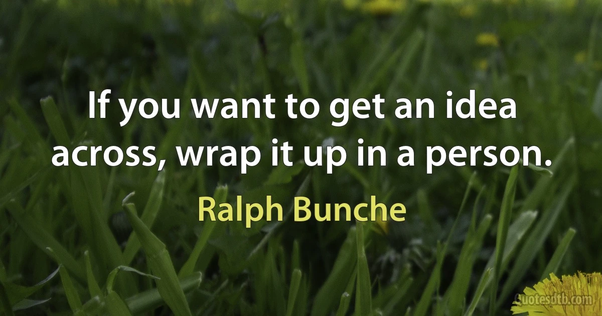 If you want to get an idea across, wrap it up in a person. (Ralph Bunche)