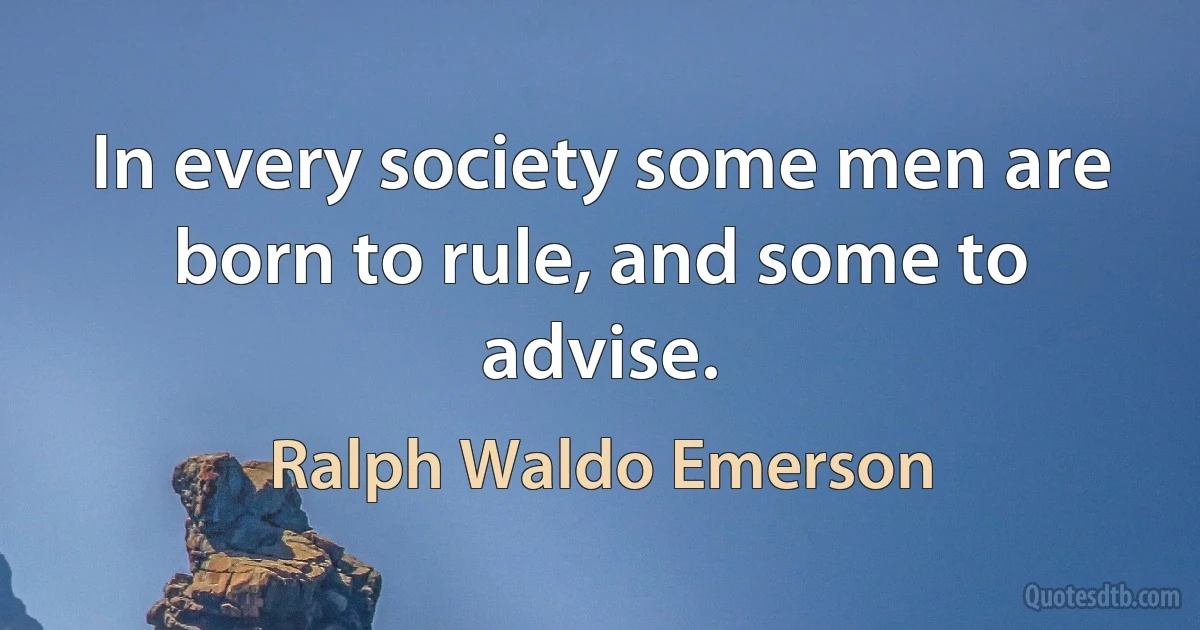 In every society some men are born to rule, and some to advise. (Ralph Waldo Emerson)