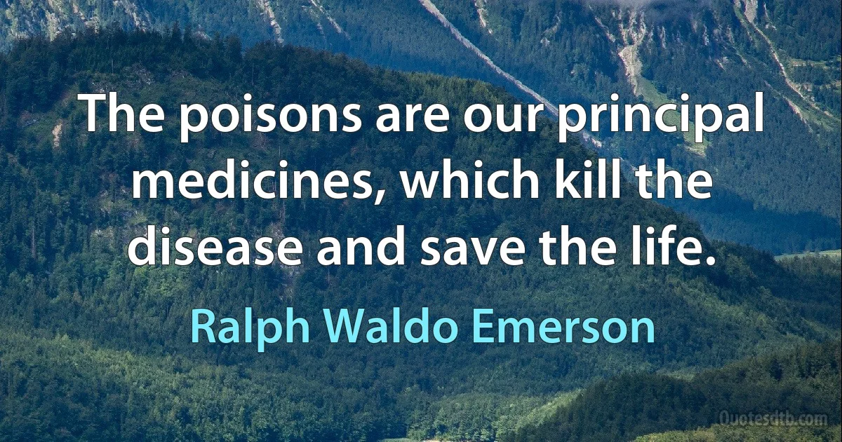 The poisons are our principal medicines, which kill the disease and save the life. (Ralph Waldo Emerson)