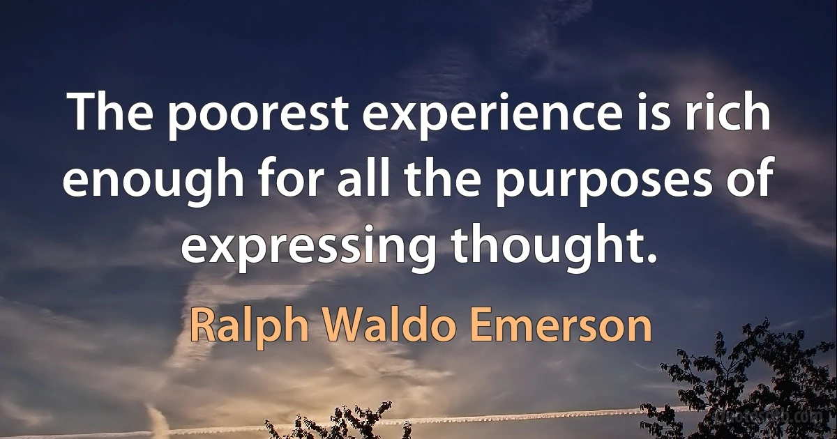 The poorest experience is rich enough for all the purposes of expressing thought. (Ralph Waldo Emerson)