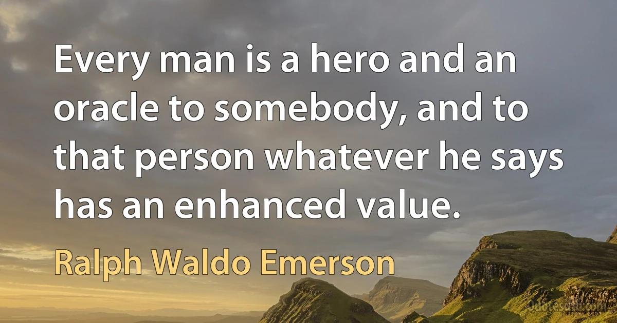 Every man is a hero and an oracle to somebody, and to that person whatever he says has an enhanced value. (Ralph Waldo Emerson)