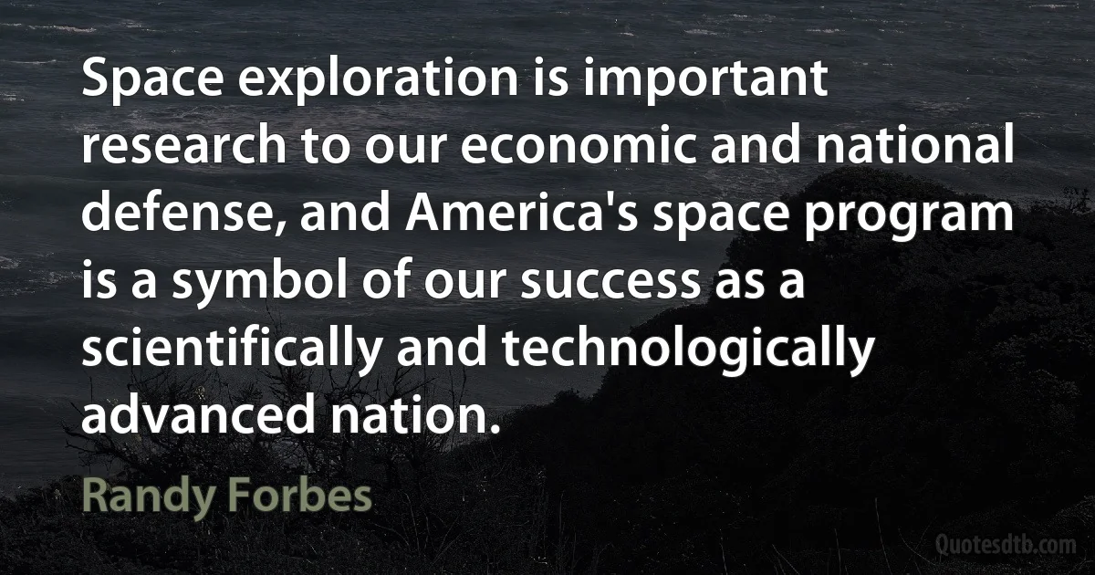 Space exploration is important research to our economic and national defense, and America's space program is a symbol of our success as a scientifically and technologically advanced nation. (Randy Forbes)