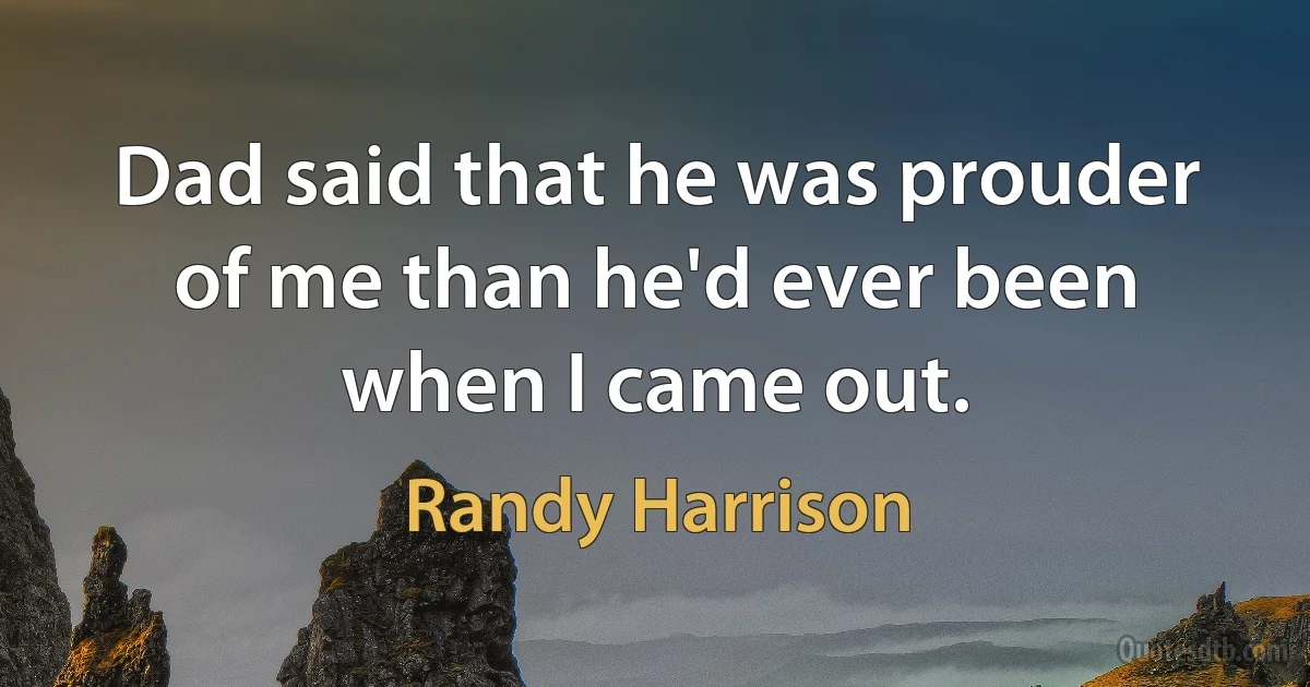 Dad said that he was prouder of me than he'd ever been when I came out. (Randy Harrison)