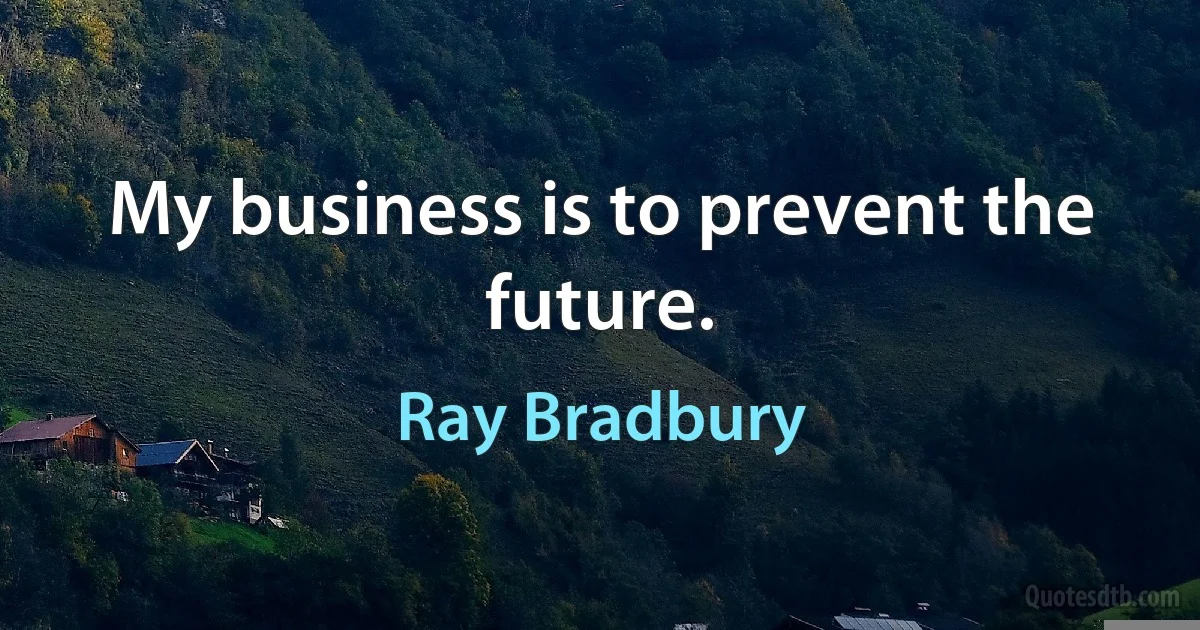 My business is to prevent the future. (Ray Bradbury)