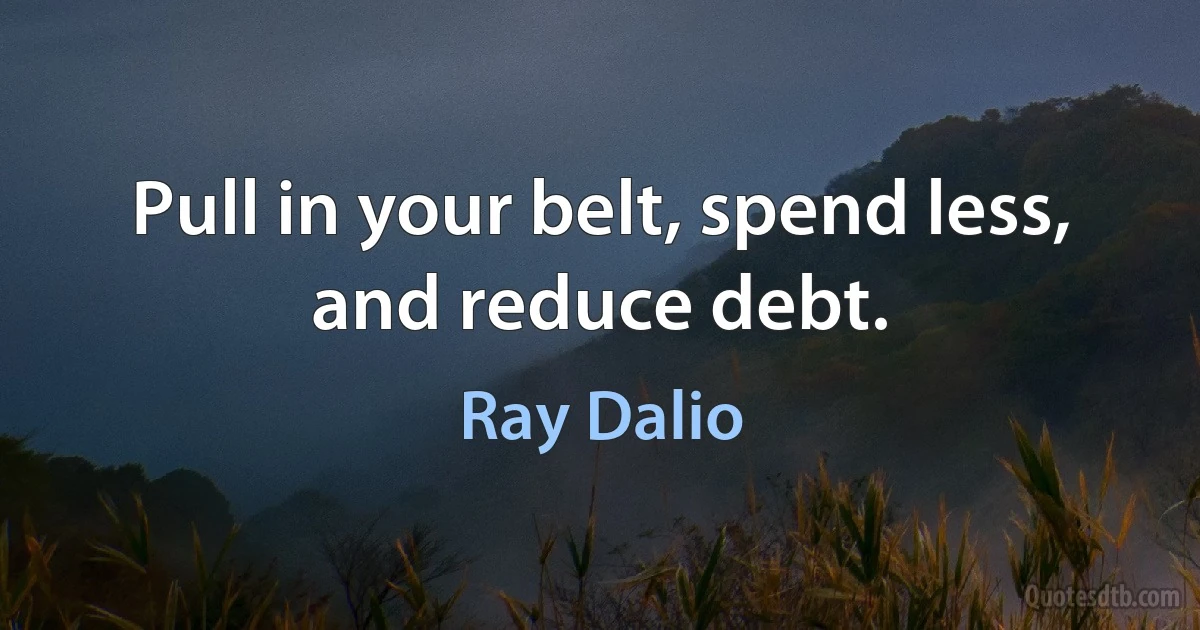 Pull in your belt, spend less, and reduce debt. (Ray Dalio)