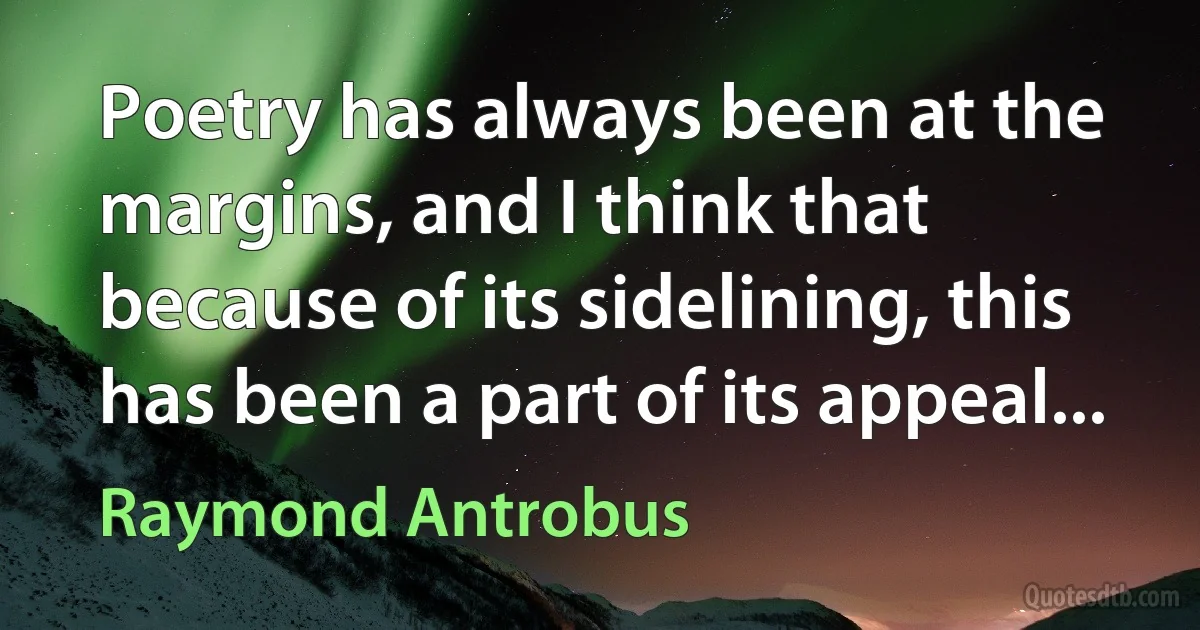 Poetry has always been at the margins, and I think that because of its sidelining, this has been a part of its appeal... (Raymond Antrobus)