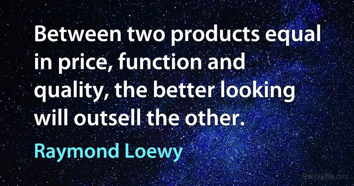 Between two products equal in price, function and quality, the better looking will outsell the other. (Raymond Loewy)