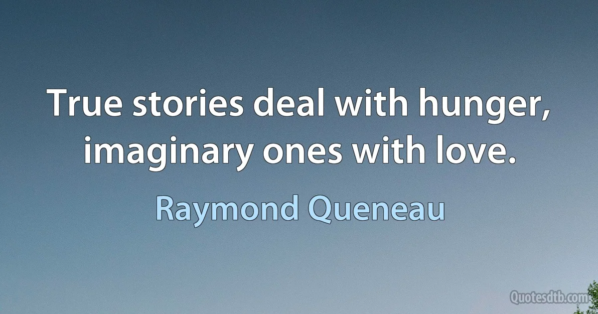 True stories deal with hunger, imaginary ones with love. (Raymond Queneau)