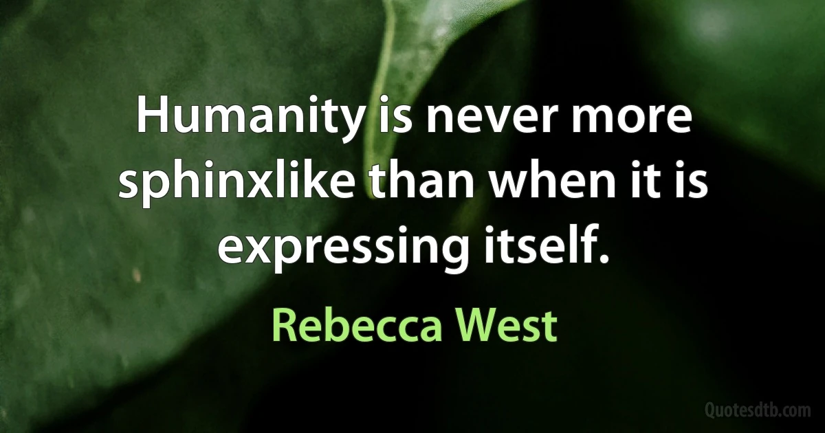 Humanity is never more sphinxlike than when it is expressing itself. (Rebecca West)