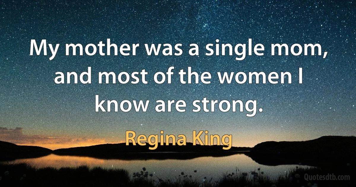 My mother was a single mom, and most of the women I know are strong. (Regina King)