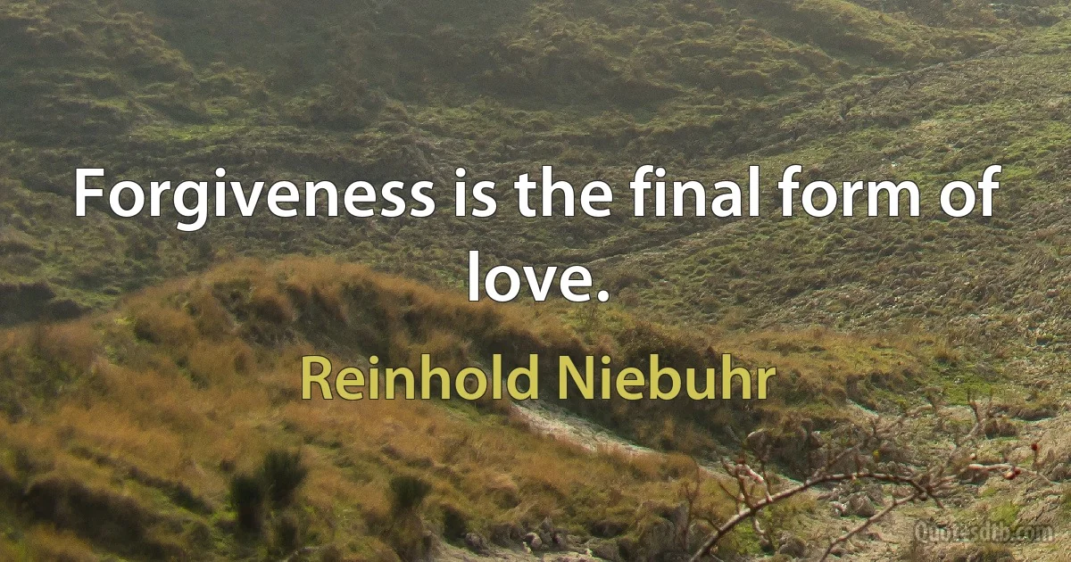 Forgiveness is the final form of love. (Reinhold Niebuhr)