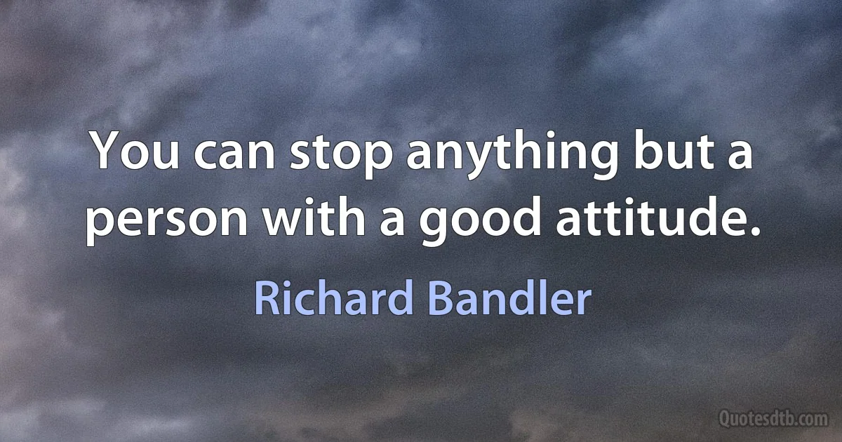 You can stop anything but a person with a good attitude. (Richard Bandler)