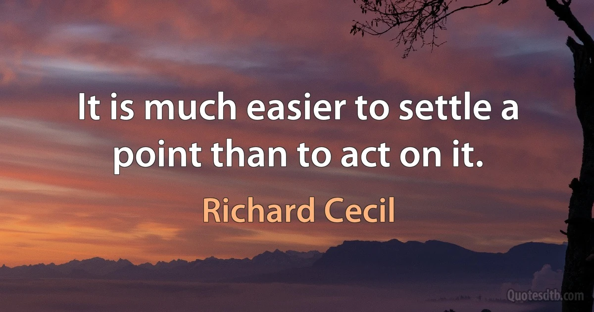 It is much easier to settle a point than to act on it. (Richard Cecil)