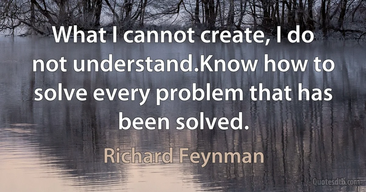 What I cannot create, I do not understand.Know how to solve every problem that has been solved. (Richard Feynman)