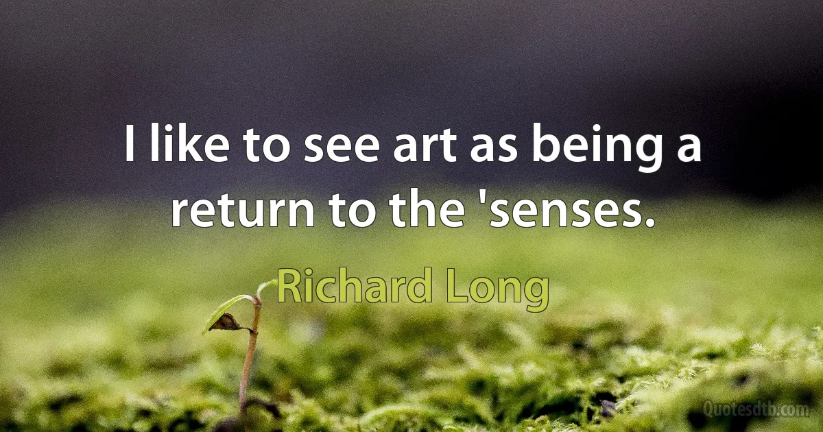 I like to see art as being a return to the 'senses. (Richard Long)