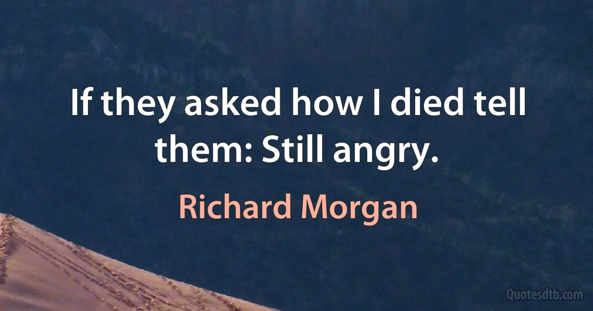 If they asked how I died tell them: Still angry. (Richard Morgan)