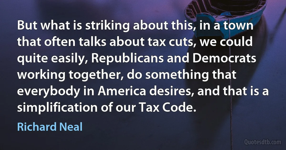 But what is striking about this, in a town that often talks about tax cuts, we could quite easily, Republicans and Democrats working together, do something that everybody in America desires, and that is a simplification of our Tax Code. (Richard Neal)