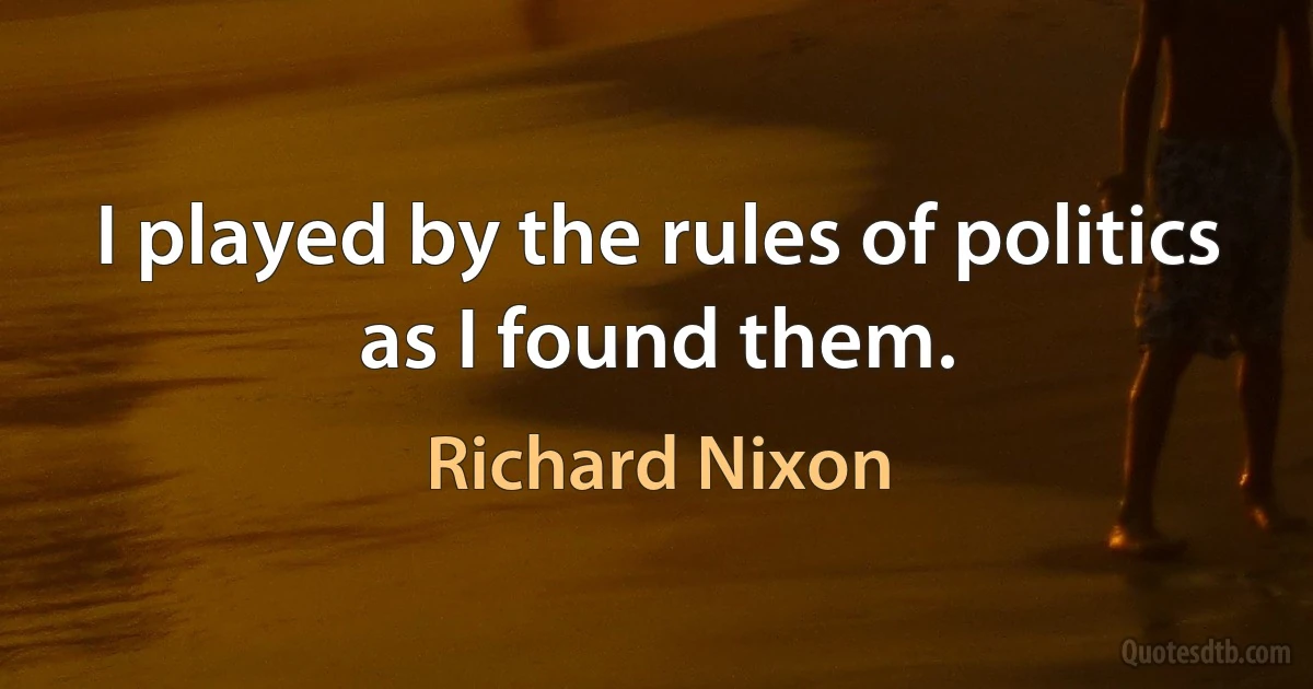 I played by the rules of politics as I found them. (Richard Nixon)