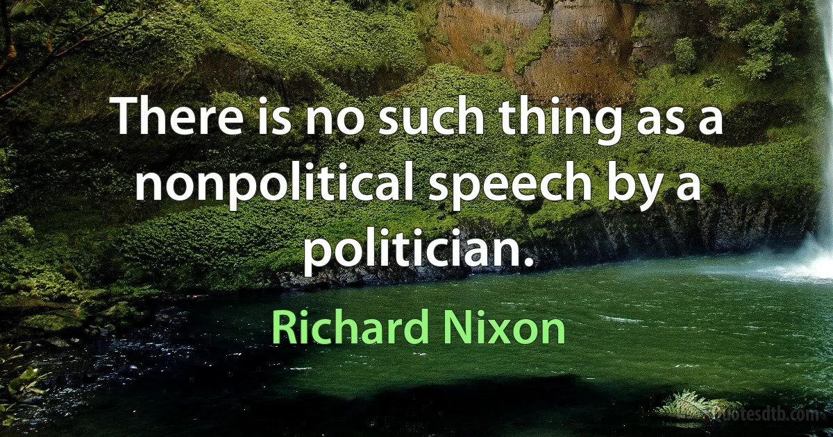 There is no such thing as a nonpolitical speech by a politician. (Richard Nixon)