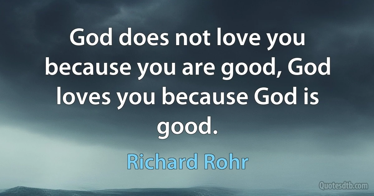 God does not love you because you are good, God loves you because God is good. (Richard Rohr)