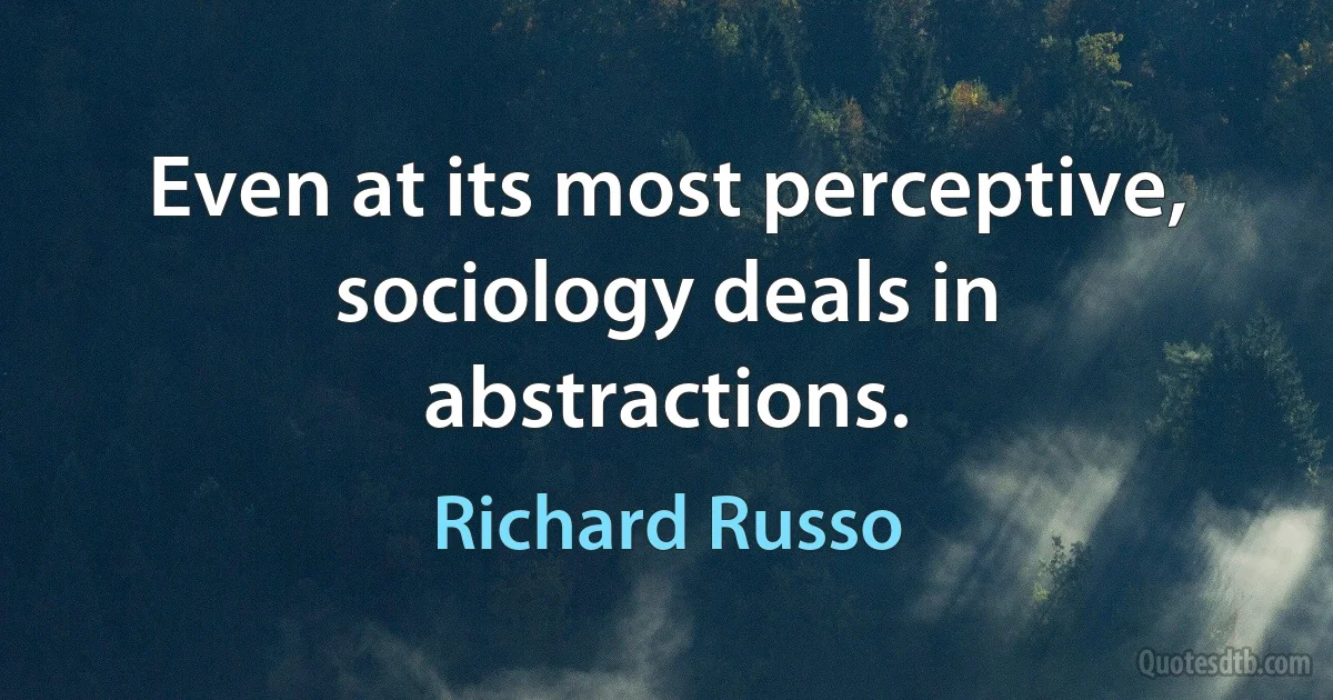 Even at its most perceptive, sociology deals in abstractions. (Richard Russo)